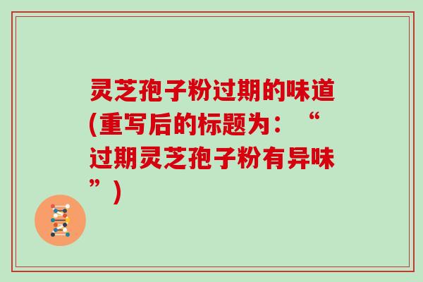 灵芝孢子粉过期的味道(重写后的标题为：“过期灵芝孢子粉有异味”)