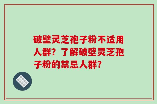 破壁灵芝孢子粉不适用人群？了解破壁灵芝孢子粉的禁忌人群？