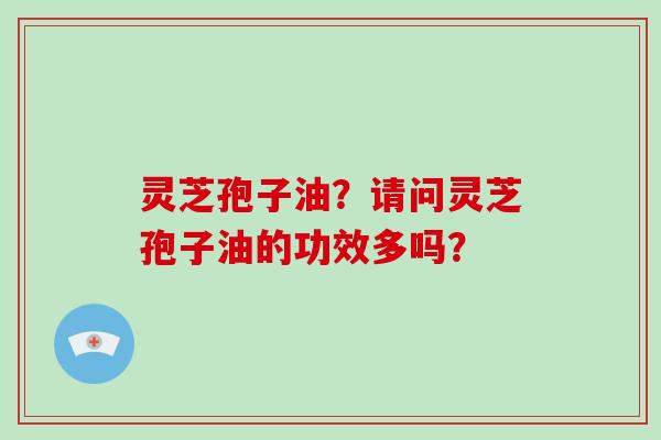 灵芝孢子油？请问灵芝孢子油的功效多吗？