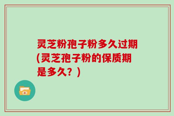 灵芝粉孢子粉多久过期(灵芝孢子粉的保质期是多久？)