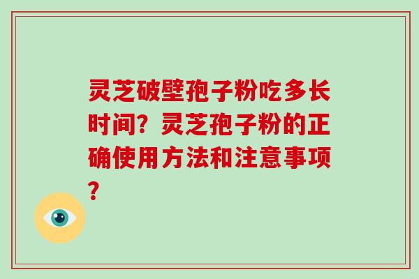 灵芝破壁孢子粉吃多长时间？灵芝孢子粉的正确使用方法和注意事项？