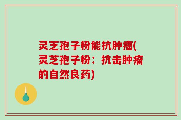 灵芝孢子粉能抗肿瘤(灵芝孢子粉：抗击肿瘤的自然良药)