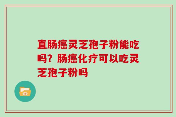 直肠癌灵芝孢子粉能吃吗？肠癌化疗可以吃灵芝孢子粉吗