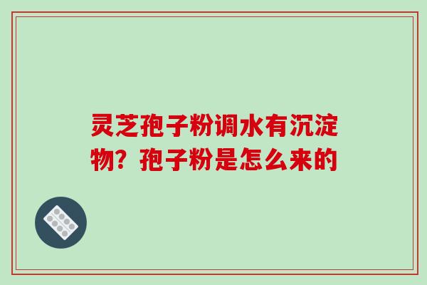 灵芝孢子粉调水有沉淀物？孢子粉是怎么来的