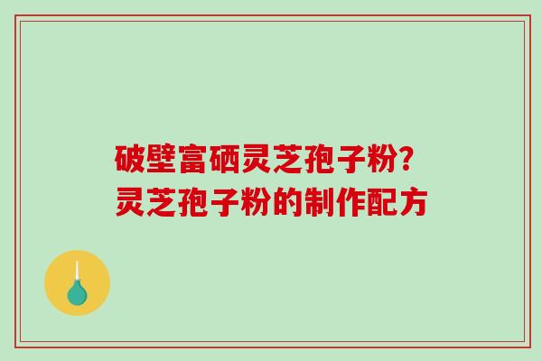 破壁富硒灵芝孢子粉？灵芝孢子粉的制作配方