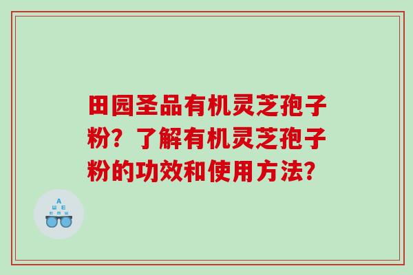 田园圣品有机灵芝孢子粉？了解有机灵芝孢子粉的功效和使用方法？