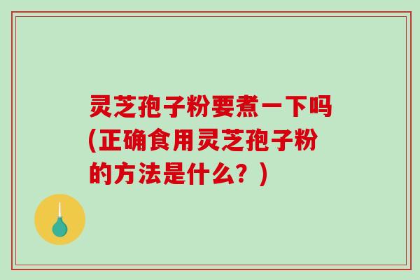 灵芝孢子粉要煮一下吗(正确食用灵芝孢子粉的方法是什么？)