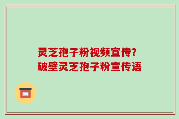 灵芝孢子粉视频宣传？破壁灵芝孢子粉宣传语