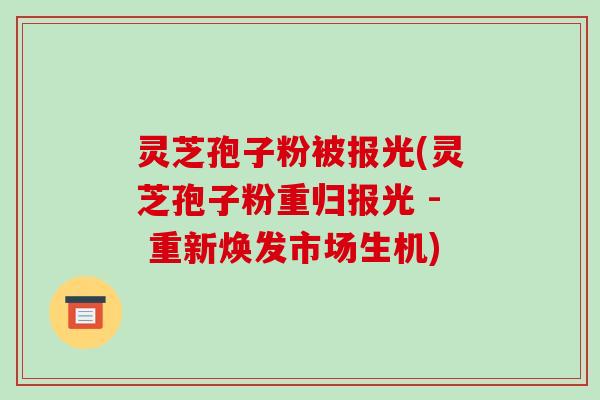 灵芝孢子粉被报光(灵芝孢子粉重归报光 - 重新焕发市场生机)