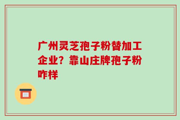 广州灵芝孢子粉替加工企业？靠山庄牌孢子粉咋样