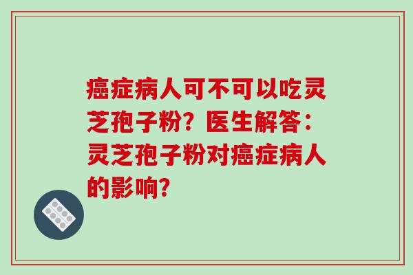癌症病人可不可以吃灵芝孢子粉？医生解答：灵芝孢子粉对癌症病人的影响？