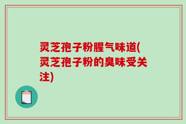 灵芝孢子粉腥气味道(灵芝孢子粉的臭味受关注)