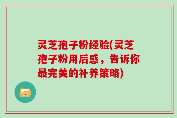灵芝孢子粉经验(灵芝孢子粉用后感，告诉你最完美的补养策略)