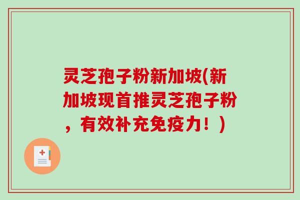 灵芝孢子粉新加坡(新加坡现首推灵芝孢子粉，有效补充免疫力！)