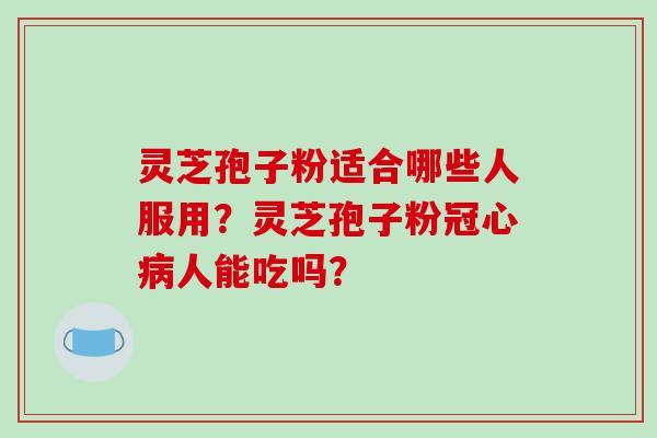 灵芝孢子粉适合哪些人服用？灵芝孢子粉人能吃吗？