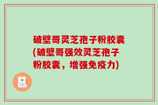破壁哥灵芝孢子粉胶囊(破壁哥强效灵芝孢子粉胶囊，增强免疫力)