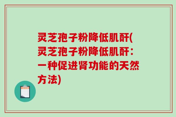 灵芝孢子粉降低肌酐(灵芝孢子粉降低肌酐：一种促进肾功能的天然方法)