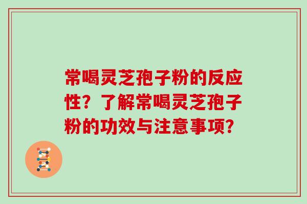 常喝灵芝孢子粉的反应性？了解常喝灵芝孢子粉的功效与注意事项？
