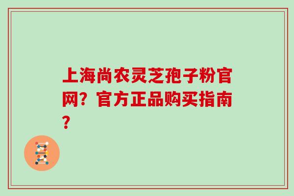 上海尚农灵芝孢子粉官网？官方正品购买指南？