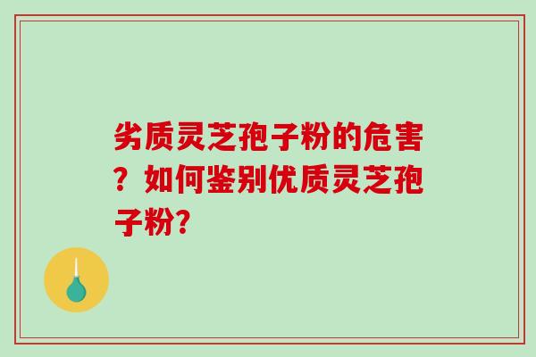 劣质灵芝孢子粉的危害？如何鉴别优质灵芝孢子粉？