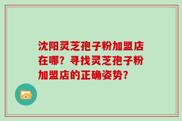沈阳灵芝孢子粉加盟店在哪？寻找灵芝孢子粉加盟店的正确姿势？