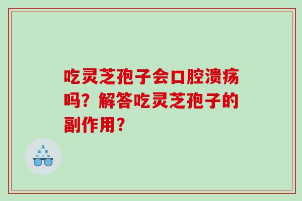 吃灵芝孢子会口腔溃疡吗？解答吃灵芝孢子的副作用？