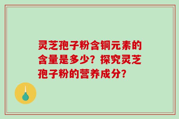 灵芝孢子粉含铜元素的含量是多少？探究灵芝孢子粉的营养成分？