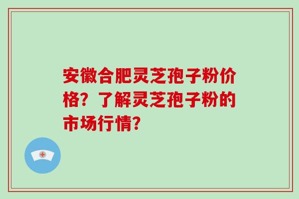 安徽合肥灵芝孢子粉价格？了解灵芝孢子粉的市场行情？