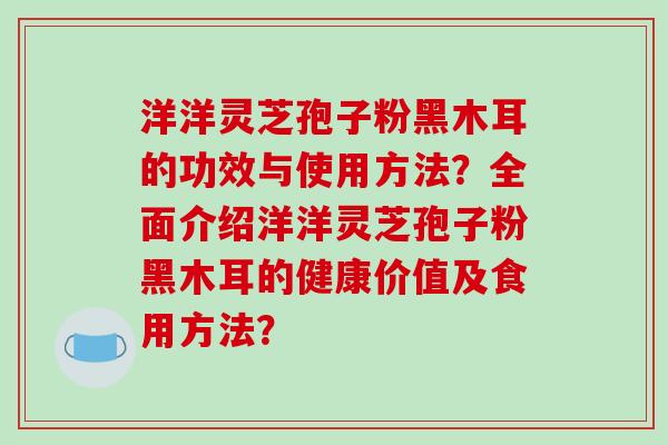 洋洋灵芝孢子粉黑木耳的功效与使用方法？全面介绍洋洋灵芝孢子粉黑木耳的健康价值及食用方法？