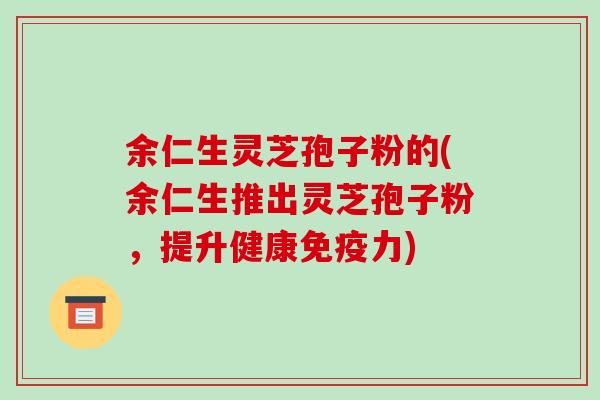 余仁生灵芝孢子粉的(余仁生推出灵芝孢子粉，提升健康免疫力)
