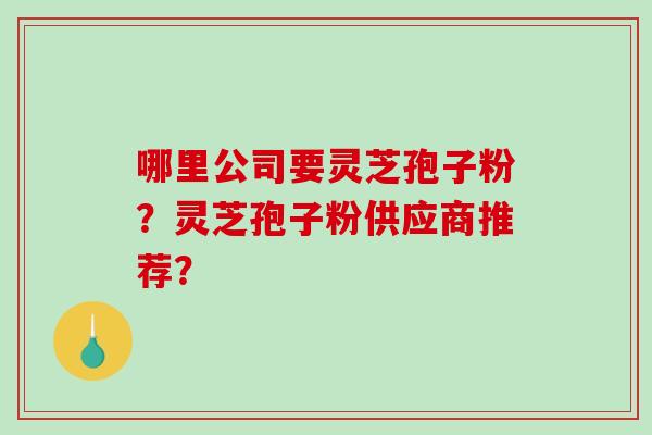 哪里公司要灵芝孢子粉？灵芝孢子粉供应商推荐？
