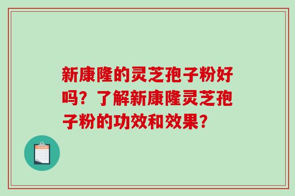 新康隆的灵芝孢子粉好吗？了解新康隆灵芝孢子粉的功效和效果？
