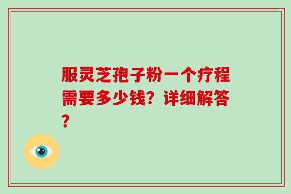 服灵芝孢子粉一个疗程需要多少钱？详细解答？