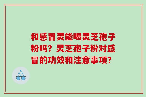 和灵能喝灵芝孢子粉吗？灵芝孢子粉对的功效和注意事项？