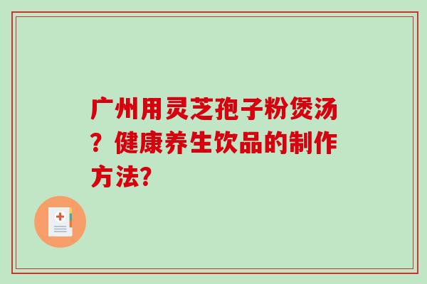 广州用灵芝孢子粉煲汤？健康养生饮品的制作方法？