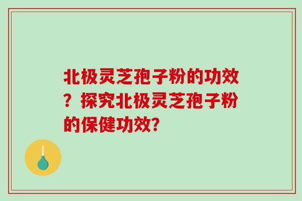北极灵芝孢子粉的功效？探究北极灵芝孢子粉的保健功效？