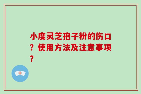 小度灵芝孢子粉的伤口？使用方法及注意事项？