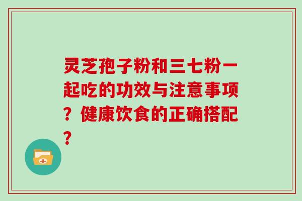 灵芝孢子粉和三七粉一起吃的功效与注意事项？健康饮食的正确搭配？