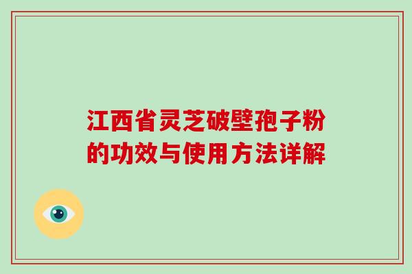 江西省灵芝破壁孢子粉的功效与使用方法详解