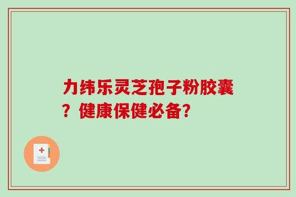 力纬乐灵芝孢子粉胶囊？健康保健必备？