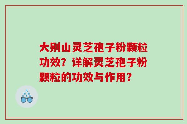 大别山灵芝孢子粉颗粒功效？详解灵芝孢子粉颗粒的功效与作用？