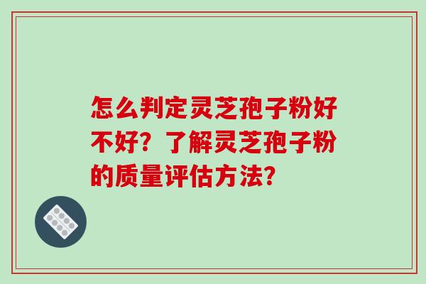 怎么判定灵芝孢子粉好不好？了解灵芝孢子粉的质量评估方法？