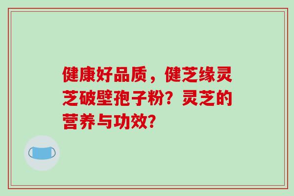 健康好品质，健芝缘灵芝破壁孢子粉？灵芝的营养与功效？