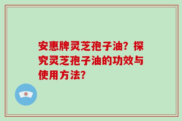 安惠牌灵芝孢子油？探究灵芝孢子油的功效与使用方法？