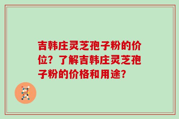 吉韩庄灵芝孢子粉的价位？了解吉韩庄灵芝孢子粉的价格和用途？