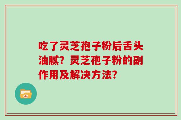 吃了灵芝孢子粉后舌头油腻？灵芝孢子粉的副作用及解决方法？