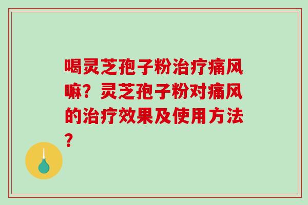 喝灵芝孢子粉痛风嘛？灵芝孢子粉对痛风的效果及使用方法？