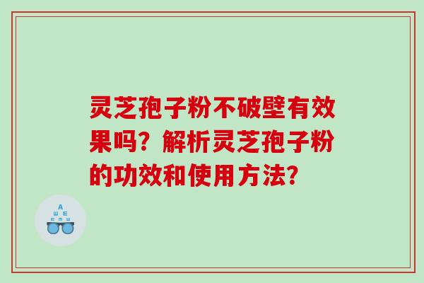 灵芝孢子粉不破壁有效果吗？解析灵芝孢子粉的功效和使用方法？