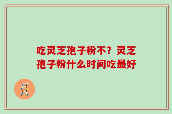 吃灵芝孢子粉不？灵芝孢子粉什么时间吃好