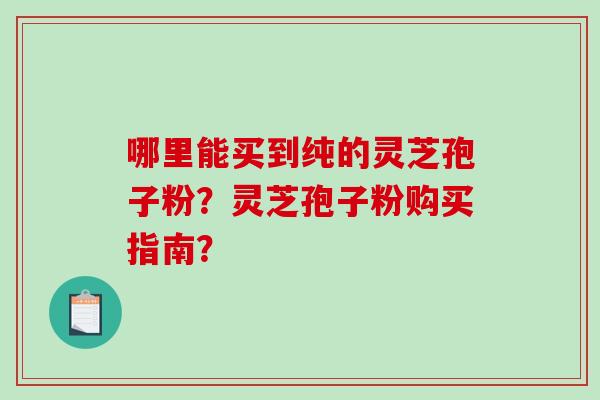 哪里能买到纯的灵芝孢子粉？灵芝孢子粉购买指南？